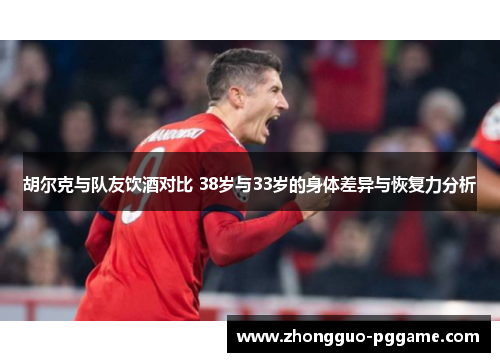 胡尔克与队友饮酒对比 38岁与33岁的身体差异与恢复力分析