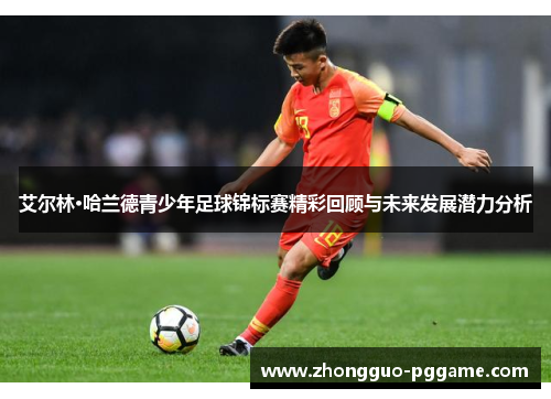 艾尔林·哈兰德青少年足球锦标赛精彩回顾与未来发展潜力分析
