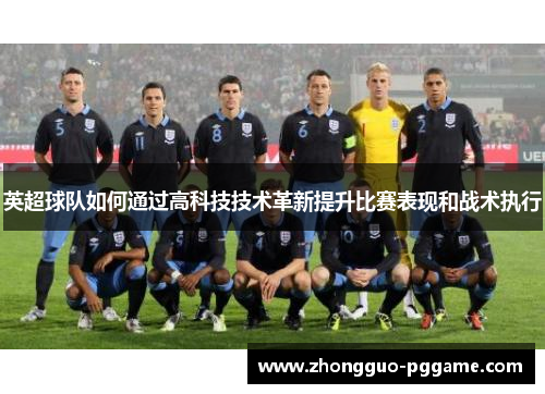 英超球队如何通过高科技技术革新提升比赛表现和战术执行 英超球队如何通过高科技技术革新提升比赛表现和战术执行
