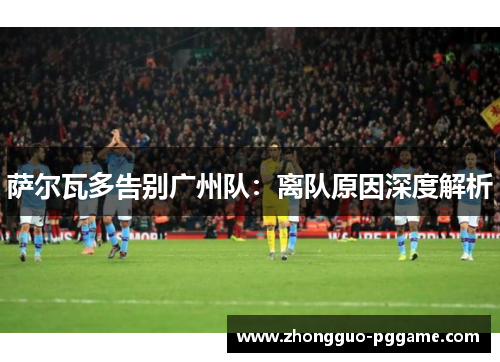 萨尔瓦多告别广州队：离队原因深度解析