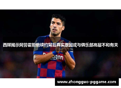 西媒揭示阿劳霍拒绝续约背后真实原因或与俱乐部高层不和有关