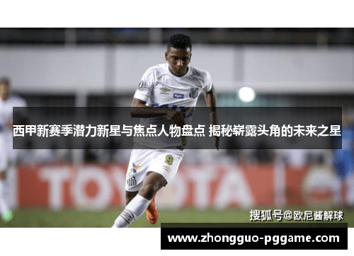 西甲新赛季潜力新星与焦点人物盘点 揭秘崭露头角的未来之星 西甲新赛季潜力新星与焦点人物盘点 揭秘崭露头角的未来之星