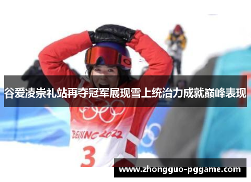 谷爱凌崇礼站再夺冠军展现雪上统治力成就巅峰表现 谷爱凌崇礼站再夺冠军展现雪上统治力成就巅峰表现