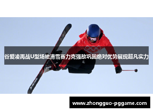 谷爱凌再战U型场地滑雪赛力克强敌巩固绝对优势展现超凡实力 谷爱凌再战U型场地滑雪赛力克强敌巩固绝对优势展现超凡实力