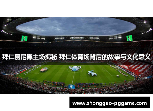 拜仁慕尼黑主场揭秘 拜仁体育场背后的故事与文化意义