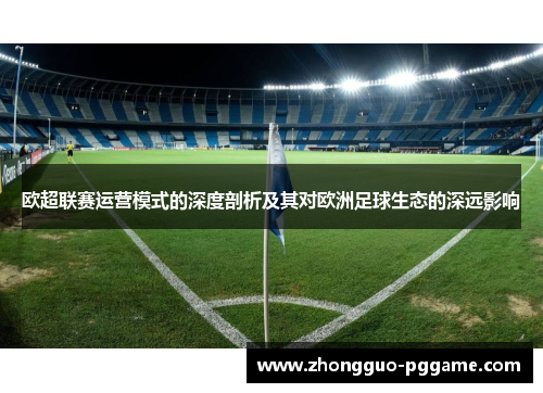 欧超联赛运营模式的深度剖析及其对欧洲足球生态的深远影响 欧超联赛运营模式的深度剖析及其对欧洲足球生态的深远影响