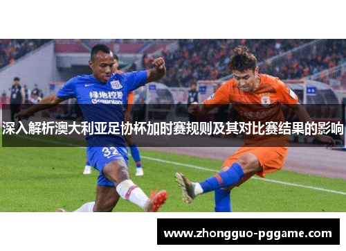 深入解析澳大利亚足协杯加时赛规则及其对比赛结果的影响