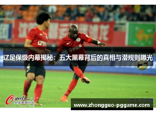 辽足保级内幕揭秘:五大黑幕背后的真相与潜规则曝光 辽足保级内幕揭秘:五大黑幕背后的真相与潜规则曝光