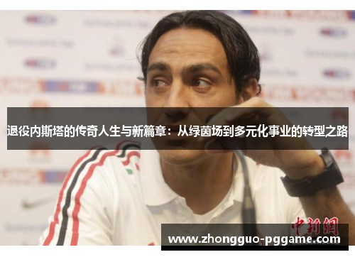退役内斯塔的传奇人生与新篇章:从绿茵场到多元化事业的转型之路 退役内斯塔的传奇人生与新篇章:从绿茵场到多元化事业的转型之路