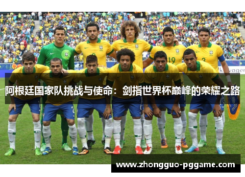 阿根廷国家队挑战与使命:剑指世界杯巅峰的荣耀之路 阿根廷国家队挑战与使命:剑指世界杯巅峰的荣耀之路