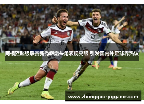 阿根廷超级联赛新秀崭露头角表现亮眼 引发国内外足球界热议 阿根廷超级联赛新秀崭露头角表现亮眼 引发国内外足球界热议