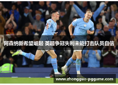 阿森纳新希望崛起 英超争冠失利未能打击队员自信 阿森纳新希望崛起 英超争冠失利未能打击队员自信