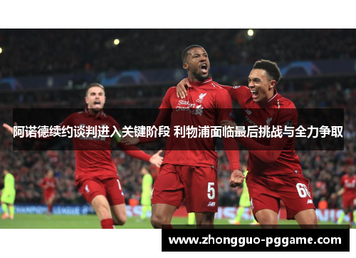 阿诺德续约谈判进入关键阶段 利物浦面临最后挑战与全力争取 阿诺德续约谈判进入关键阶段 利物浦面临最后挑战与全力争取