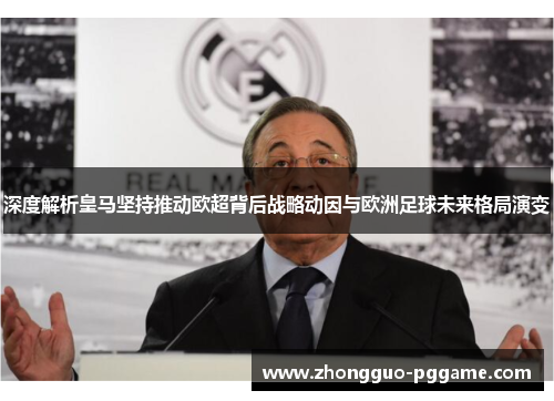 深度解析皇马坚持推动欧超背后战略动因与欧洲足球未来格局演变 深度解析皇马坚持推动欧超背后战略动因与欧洲足球未来格局演变