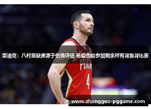 雷迪克：八村塁缺席源于伤情评估 希望他能参加剩余所有背靠背比赛