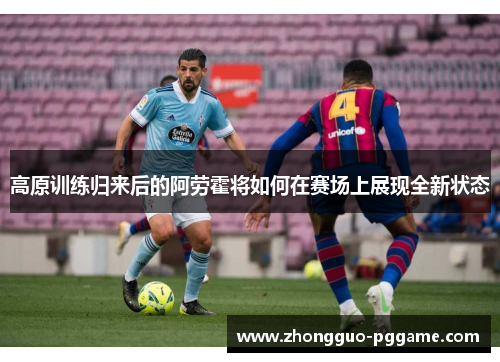 高原训练归来后的阿劳霍将如何在赛场上展现全新状态 高原训练归来后的阿劳霍将如何在赛场上展现全新状态