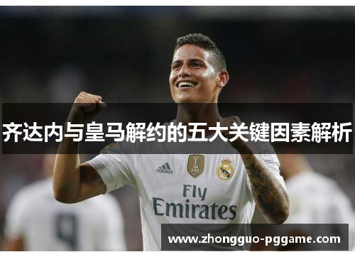 齐达内与皇马解约的五大关键因素解析