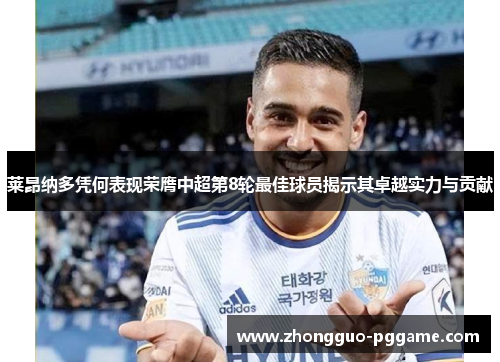 莱昂纳多凭何表现荣膺中超第8轮最佳球员揭示其卓越实力与贡献 莱昂纳多凭何表现荣膺中超第8轮最佳球员揭示其卓越实力与贡献