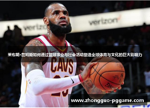 莱布朗·詹姆斯如何通过篮球事业与社会活动塑造全球体育与文化的巨大影响力 莱布朗·詹姆斯如何通过篮球事业与社会活动塑造全球体育与文化的巨大影响力