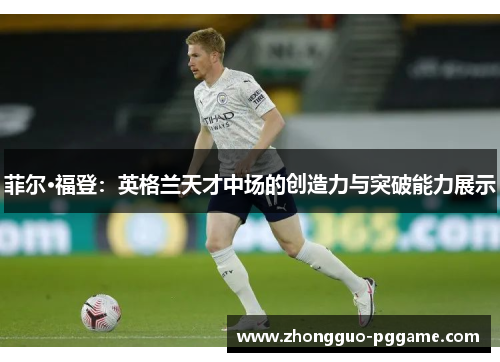 菲尔·福登:英格兰天才中场的创造力与突破能力展示 菲尔·福登:英格兰天才中场的创造力与突破能力展示