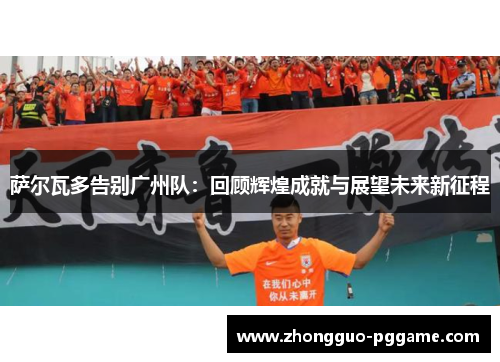 萨尔瓦多告别广州队：回顾辉煌成就与展望未来新征程