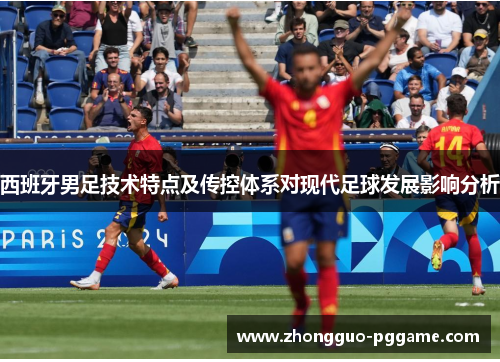 西班牙男足技术特点及传控体系对现代足球发展影响分析 西班牙男足技术特点及传控体系对现代足球发展影响分析
