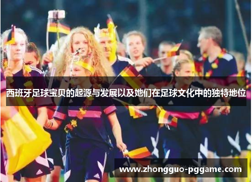 西班牙足球宝贝的起源与发展以及她们在足球文化中的独特地位