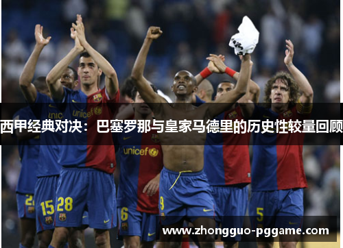西甲经典对决:巴塞罗那与皇家马德里的历史性较量回顾 西甲经典对决:巴塞罗那与皇家马德里的历史性较量回顾
