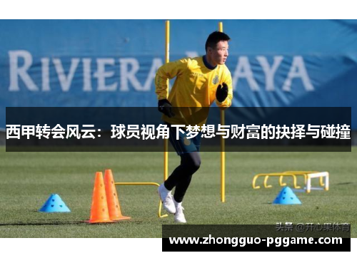 西甲转会风云:球员视角下梦想与财富的抉择与碰撞 西甲转会风云:球员视角下梦想与财富的抉择与碰撞