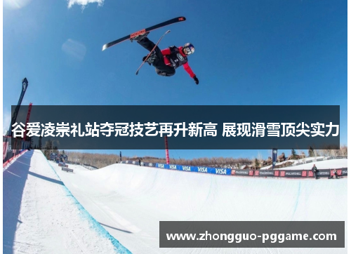 谷爱凌崇礼站夺冠技艺再升新高 展现滑雪顶尖实力 谷爱凌崇礼站夺冠技艺再升新高 展现滑雪顶尖实力