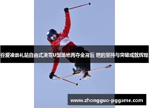 谷爱凌崇礼站自由式滑雪U型场地再夺金背后 她的坚持与突破成就辉煌 谷爱凌崇礼站自由式滑雪U型场地再夺金背后 她的坚持与突破成就辉煌