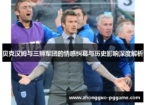 贝克汉姆与三狮军团的情感纠葛与历史影响深度解析 贝克汉姆与三狮军团的情感纠葛与历史影响深度解析