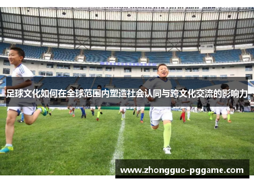 足球文化如何在全球范围内塑造社会认同与跨文化交流的影响力