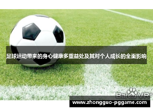 足球运动带来的身心健康多重益处及其对个人成长的全面影响 足球运动带来的身心健康多重益处及其对个人成长的全面影响