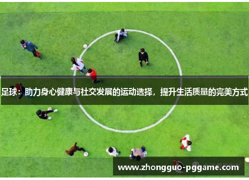 足球：助力身心健康与社交发展的运动选择，提升生活质量的完美方式