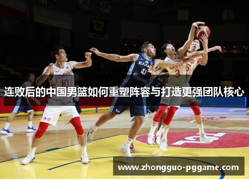 连败后的中国男篮如何重塑阵容与打造更强团队核心 连败后的中国男篮如何重塑阵容与打造更强团队核心