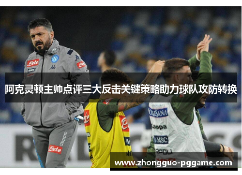 阿克灵顿主帅点评三大反击关键策略助力球队攻防转换 阿克灵顿主帅点评三大反击关键策略助力球队攻防转换