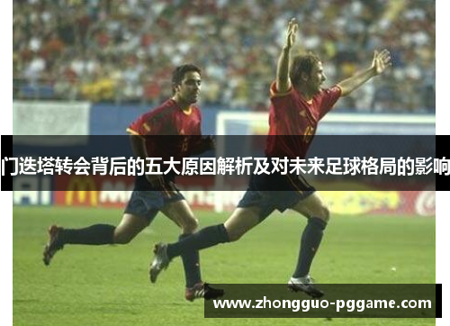门迭塔转会背后的五大原因解析及对未来足球格局的影响 门迭塔转会背后的五大原因解析及对未来足球格局的影响
