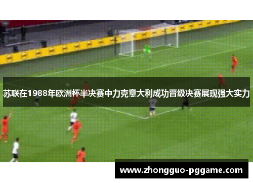 苏联在1988年欧洲杯半决赛中力克意大利成功晋级决赛展现强大实力