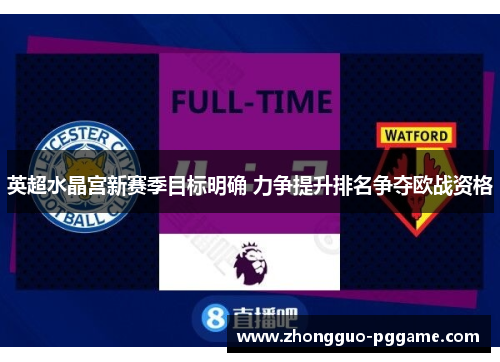 英超水晶宫新赛季目标明确 力争提升排名争夺欧战资格 英超水晶宫新赛季目标明确 力争提升排名争夺欧战资格