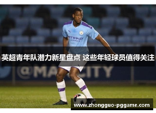 英超青年队潜力新星盘点 这些年轻球员值得关注 英超青年队潜力新星盘点 这些年轻球员值得关注