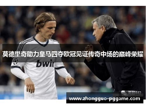 莫德里奇助力皇马四夺欧冠见证传奇中场的巅峰荣耀 莫德里奇助力皇马四夺欧冠见证传奇中场的巅峰荣耀