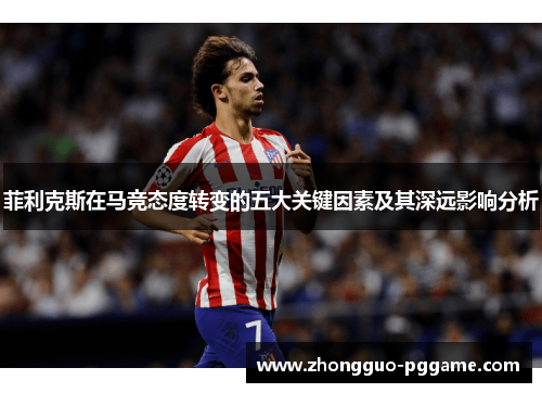 菲利克斯在马竞态度转变的五大关键因素及其深远影响分析