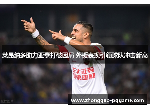 莱昂纳多助力亚泰打破困局 外援表现引领球队冲击新高 莱昂纳多助力亚泰打破困局 外援表现引领球队冲击新高