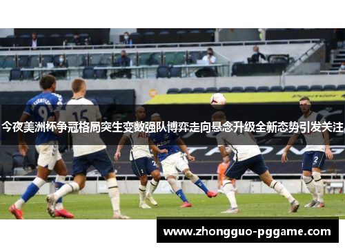 今夜美洲杯争冠格局突生变数强队博弈走向悬念升级全新态势引发关注