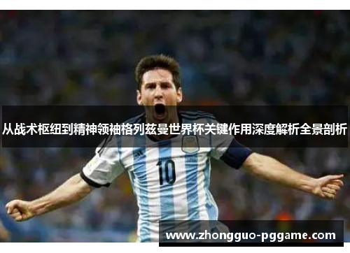 从战术枢纽到精神领袖格列兹曼世界杯关键作用深度解析全景剖析