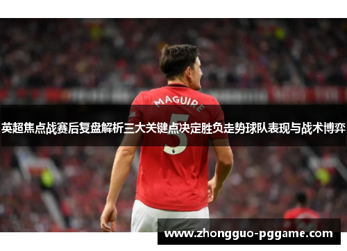 英超焦点战赛后复盘解析三大关键点决定胜负走势球队表现与战术博弈