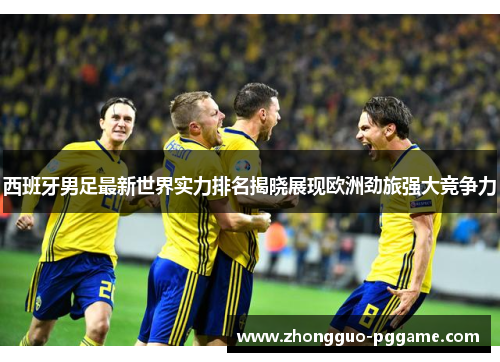 西班牙男足最新世界实力排名揭晓展现欧洲劲旅强大竞争力