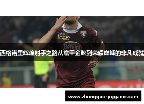 西格诺里辉煌射手之路从意甲金靴到荣耀巅峰的非凡成就