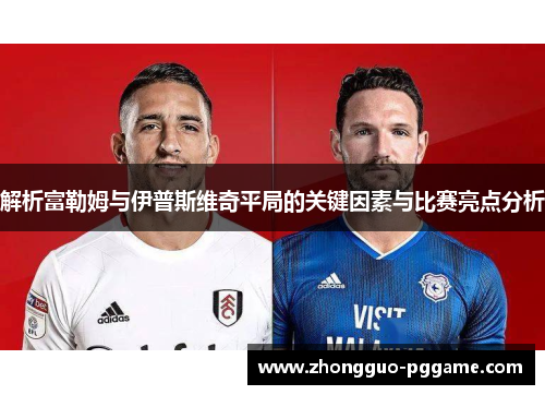 解析富勒姆与伊普斯维奇平局的关键因素与比赛亮点分析